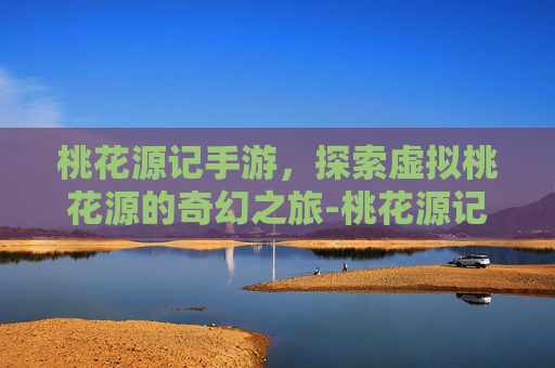 桃花源记手游，探索虚拟桃花源的奇幻之旅-桃花源记手游官网入口