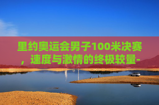 里约奥运会男子100米决赛，速度与激情的终极较量-里约奥运会男子100米决赛成绩