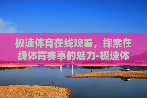 极速体育在线观看，探索在线体育赛事的魅力-极速体育在线观看精简版主页.官方下载地址.org