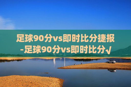 足球90分vs即时比分捷报-足球90分vs即时比分√