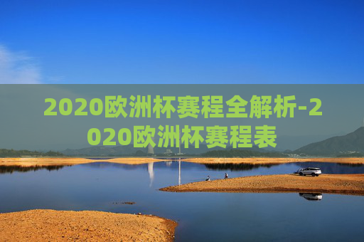 2020欧洲杯赛程全解析-2020欧洲杯赛程表