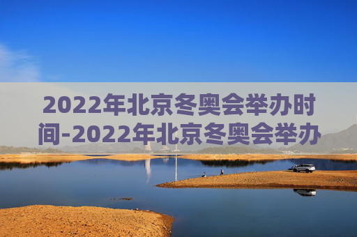 2022年北京冬奥会举办时间-2022年北京冬奥会举办时间是多少