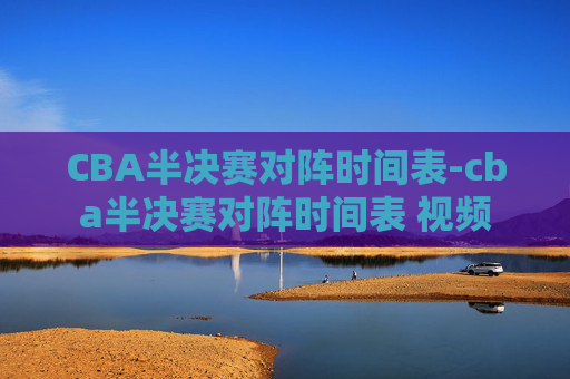 CBA半决赛对阵时间表-cba半决赛对阵时间表 视频