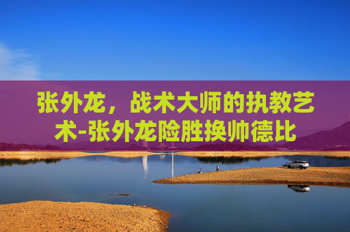 张外龙，战术大师的执教艺术-张外龙险胜换帅德比