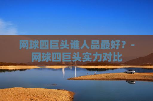 网球四巨头谁人品最好？-网球四巨头实力对比