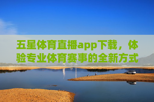 五星体育直播app下载，体验专业体育赛事的全新方式-五星体育app叫什么