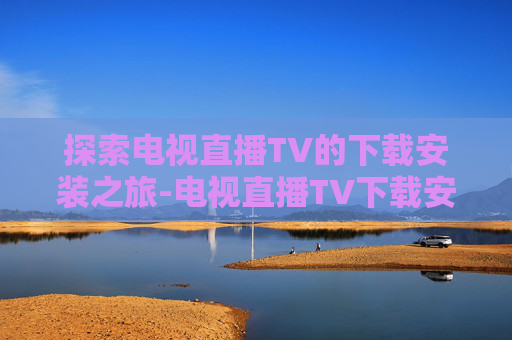 探索电视直播TV的下载安装之旅-电视直播TV下载安装包