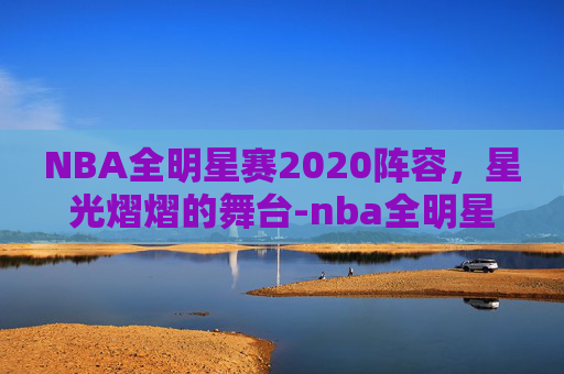 NBA全明星赛2020阵容，星光熠熠的舞台-nba全明星赛最强阵容