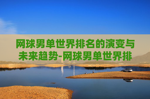 网球男单世界排名的演变与未来趋势-网球男单世界排名第一