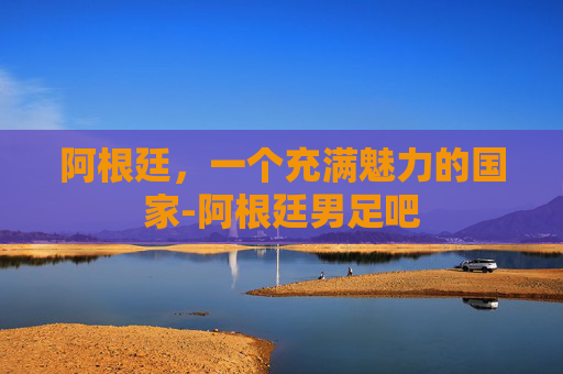 阿根廷，一个充满魅力的国家-阿根廷男足吧