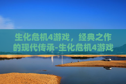 生化危机4游戏，经典之作的现代传承-生化危机4游戏攻略