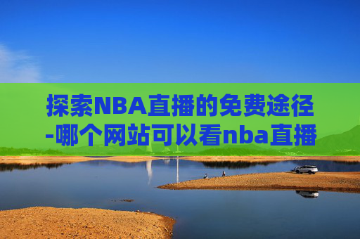 探索NBA直播的免费途径-哪个网站可以看nba直播免费的