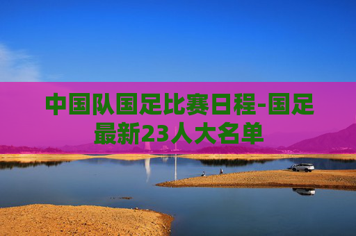 中国队国足比赛日程-国足最新23人大名单