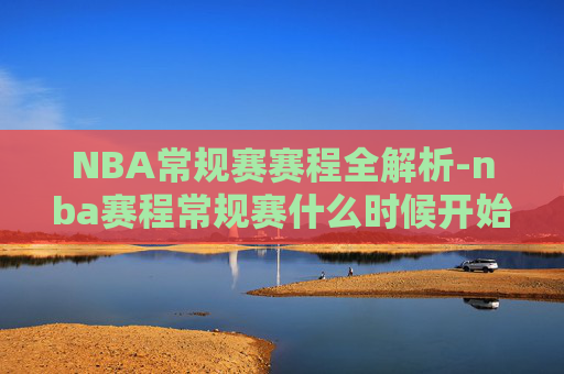 NBA常规赛赛程全解析-nba赛程常规赛什么时候开始