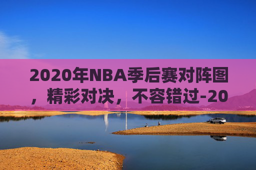 2020年NBA季后赛对阵图，精彩对决，不容错过-2020年nba季后赛对阵图比分