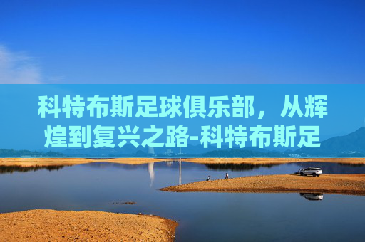 科特布斯足球俱乐部，从辉煌到复兴之路-科特布斯足球俱乐部怎么样