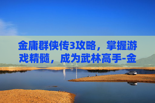 金庸群侠传3攻略，掌握游戏精髓，成为武林高手-金庸群侠传3攻略古墓派