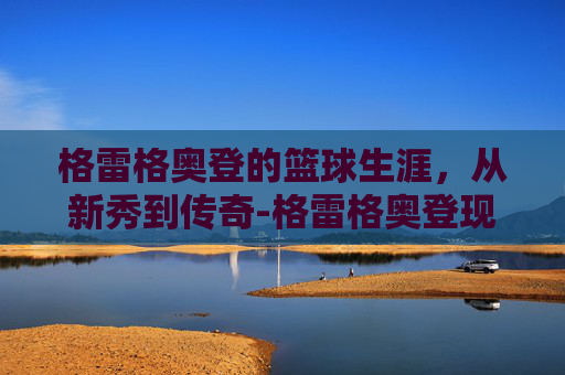 格雷格奥登的篮球生涯，从新秀到传奇-格雷格奥登现在在干嘛