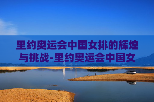 里约奥运会中国女排的辉煌与挑战-里约奥运会中国女排名单
