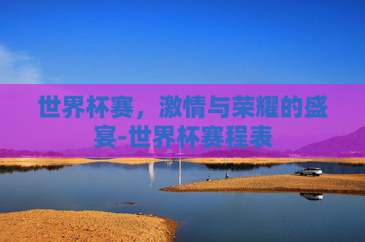 世界杯赛，激情与荣耀的盛宴-世界杯赛程表