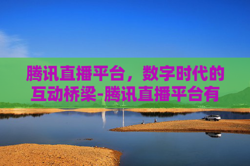 腾讯直播平台，数字时代的互动桥梁-腾讯直播平台有哪些