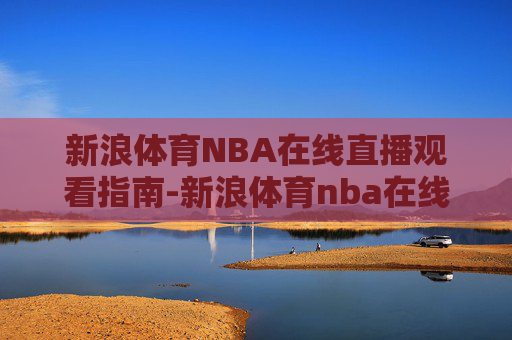 新浪体育NBA在线直播观看指南-新浪体育nba在线直播观看高清