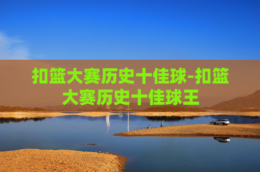 扣篮大赛历史十佳球-扣篮大赛历史十佳球王