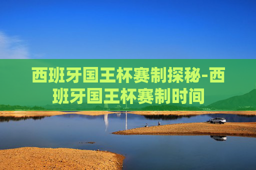 西班牙国王杯赛制探秘-西班牙国王杯赛制时间
