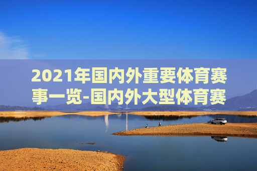 2021年国内外重要体育赛事一览-国内外大型体育赛事