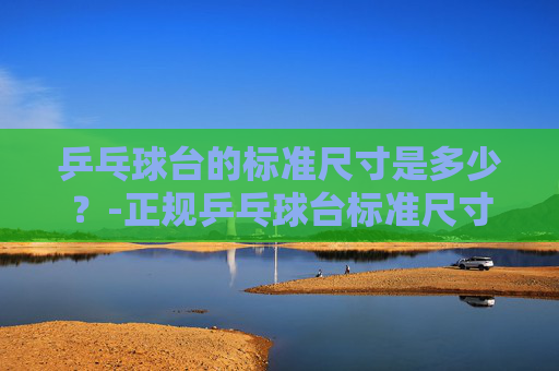 乒乓球台的标准尺寸是多少？-正规乒乓球台标准尺寸