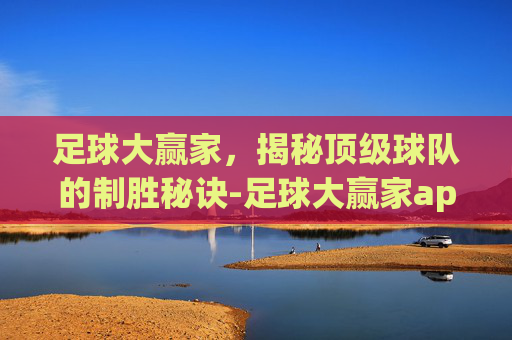 足球大赢家，揭秘顶级球队的制胜秘诀-足球大赢家app官网