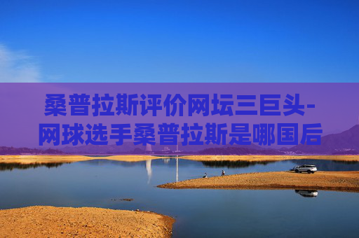 桑普拉斯评价网坛三巨头-网球选手桑普拉斯是哪国后裔