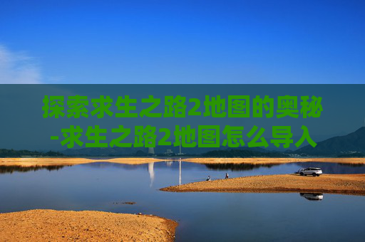 探索求生之路2地图的奥秘-求生之路2地图怎么导入