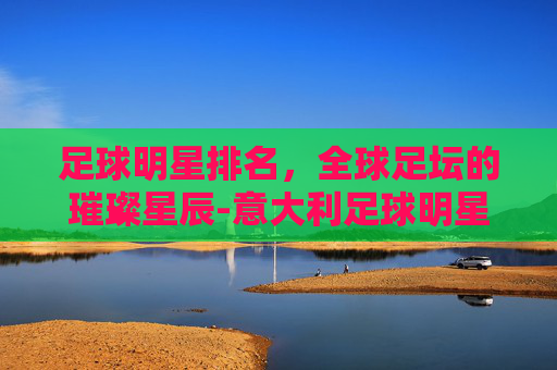 足球明星排名，全球足坛的璀璨星辰-意大利足球明星排名