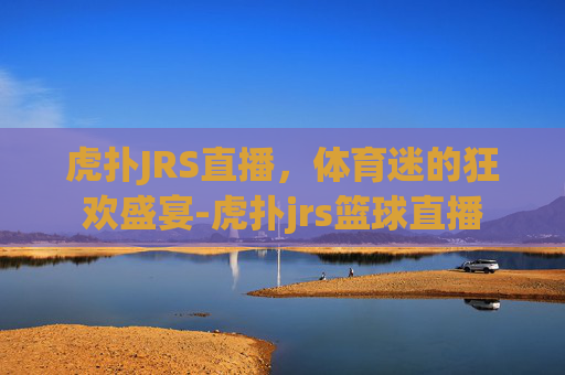 虎扑JRS直播，体育迷的狂欢盛宴-虎扑jrs篮球直播