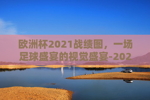 欧洲杯2021战绩图，一场足球盛宴的视觉盛宴-2021欧洲杯 战绩