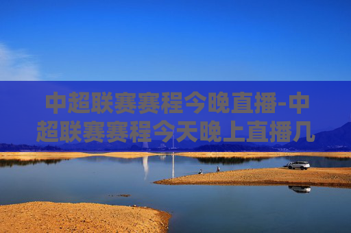中超联赛赛程今晚直播-中超联赛赛程今天晚上直播几点