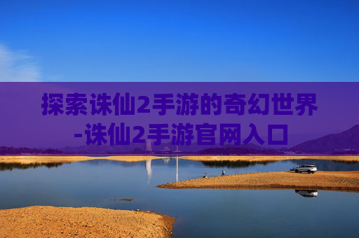 探索诛仙2手游的奇幻世界-诛仙2手游官网入口