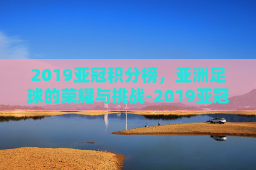 2019亚冠积分榜，亚洲足球的荣耀与挑战-2019亚冠积分排行榜