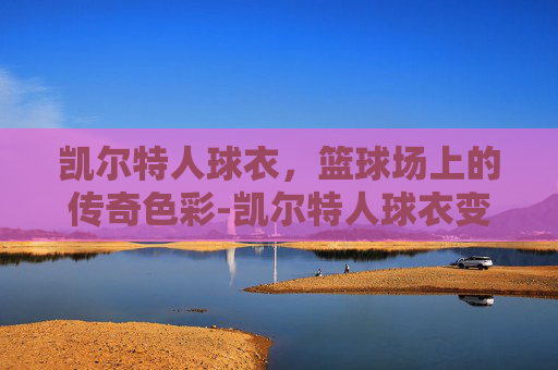 凯尔特人球衣，篮球场上的传奇色彩-凯尔特人球衣变迁史