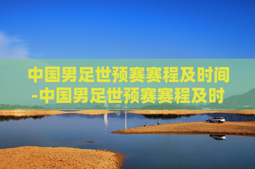 中国男足世预赛赛程及时间-中国男足世预赛赛程及时间表