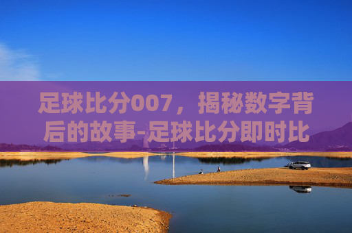 足球比分007，揭秘数字背后的故事-足球比分即时比分足彩网