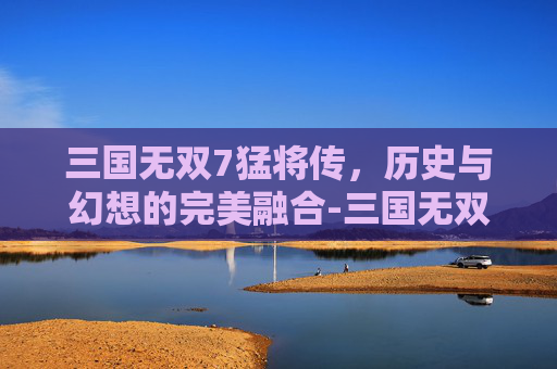 三国无双7猛将传，历史与幻想的完美融合-三国无双7猛将传秘武一览表
