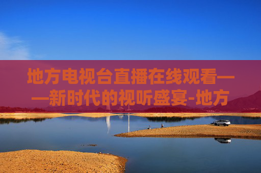 地方电视台直播在线观看——新时代的视听盛宴-地方电视台直播在线观看视频