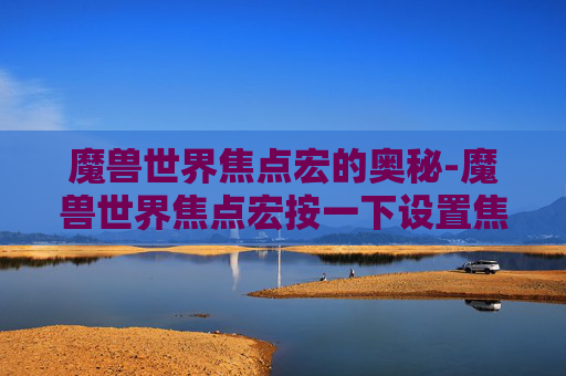 魔兽世界焦点宏的奥秘-魔兽世界焦点宏按一下设置焦点,再按一下取消焦点