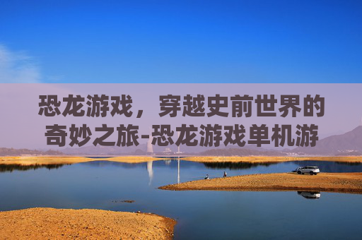 恐龙游戏，穿越史前世界的奇妙之旅-恐龙游戏单机游戏