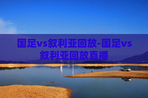 国足vs叙利亚回放-国足vs叙利亚回放直播