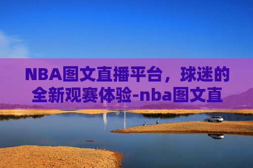 NBA图文直播平台，球迷的全新观赛体验-nba图文直播平台有哪些