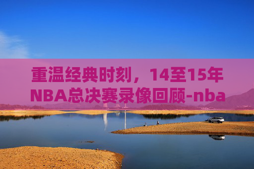 重温经典时刻，14至15年NBA总决赛录像回顾-nba2014至2015总决赛高清回放