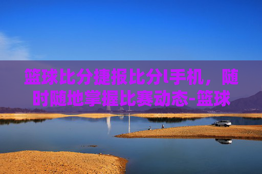 篮球比分捷报比分l手机，随时随地掌握比赛动态-篮球比分即时播报